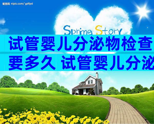 试管婴儿分泌物检查要多久 试管婴儿分泌物检查要多久时间
